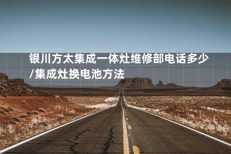 银川方太集成一体灶维修部电话多少\集成灶换电池方法